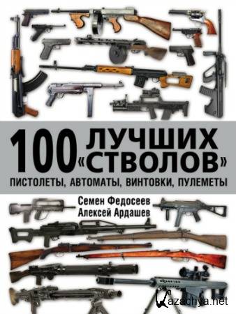 Ардашев А., Федосеев С. 100 лучших «стволов»: пистолеты, автоматы, винтовки, пулеметы