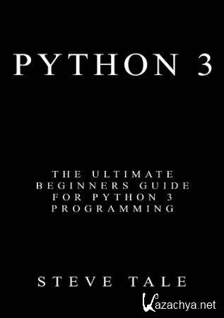 Tale S. - Python 3: The Ultimate Beginners Guide for Python 3 Programming (2017)