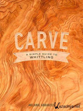 Melanie Abrantes - Carve. A Simple Guide to Whittling
