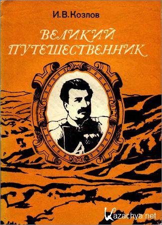 Великий путешественник: Жизнь и деятельность Н.М. Пржевальского, первого исследователя природы Центральной Азии