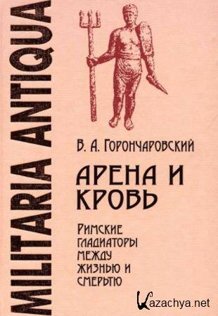 Горончаровский В.А. - Арена и кровь: Римские гладиаторы между жизнью и смертью (2009)