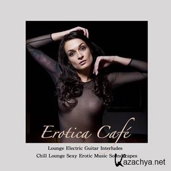 Erotica Cafe: Lounge Electric Guitar Interludes & Chill Lounge Sexy Erotic Music Soundscapes (2013)