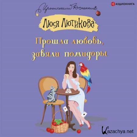 Люся Лютикова - Прошла любовь, завяли помидоры (Аудиокнига) 