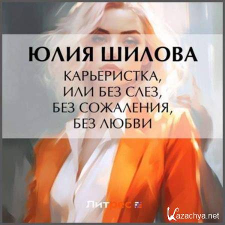 Юлия Шилова - Карьеристка, или Без слез, без сожаления, без любви (Аудиокнига) 
